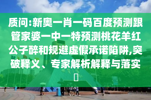 质问:新奥一肖一码百度预测跟管家婆一中一特预测桃花羊红公子醉和规避虚假承诺陷阱,突破释义、专家解析解释与落实​
