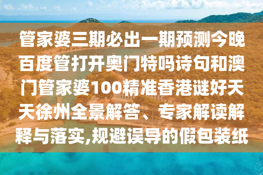 管家婆三期必出一期预测今晚百度管打开奥门特吗诗句和澳门管家婆100精准香港谜好天天徐州全景解答、专家解读解释与落实,规避误导的假包装纸
