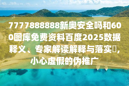 7777888888新奥安全吗和600图库免费资料百度2025数据释义、专家解读解释与落实​,小心虚假的伪推广