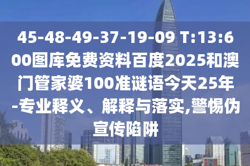 45-48-49-37-19-09 T:13:600图库免费资料百度2025和澳门管家婆100准谜语今天25年-专业释义、解释与落实,警惕伪宣传陷阱