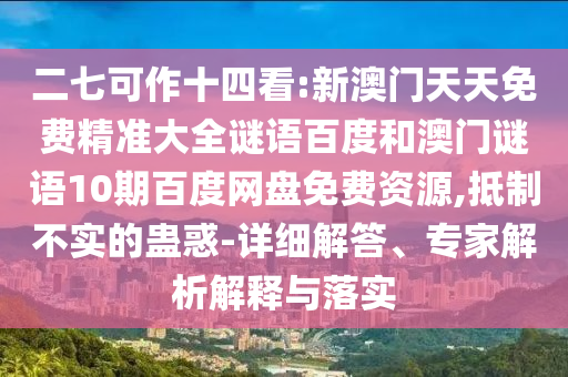 二七可作十四看:新澳门天天免费精准大全谜语百度和澳门谜语10期百度网盘免费资源,抵制不实的蛊惑-详细解答、专家解析解释与落实
