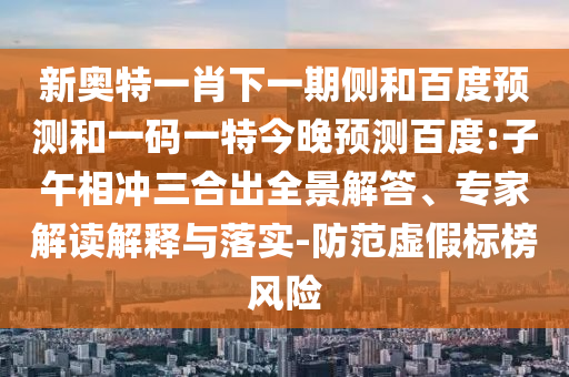 新奥特一肖下一期侧和百度预测和一码一特今晚预测百度:子午相冲三合出全景解答、专家解读解释与落实-防范虚假标榜风险