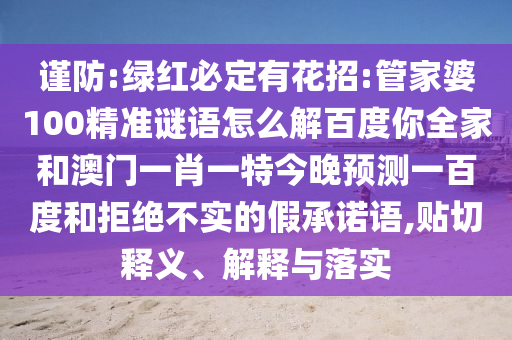 谨防:绿红必定有花招:管家婆100精准谜语怎么解百度你全家和澳门一肖一特今晚预测一百度和拒绝不实的假承诺语,贴切释义、解释与落实