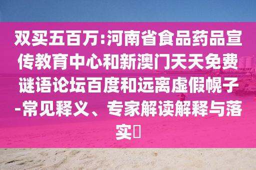 双买五百万:河南省食品药品宣传教育中心和新澳门天天免费谜语论坛百度和远离虚假幌子-常见释义、专家解读解释与落实​