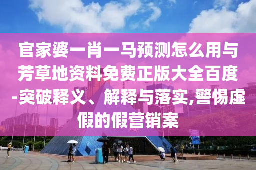 官家婆一肖一马预测怎么用与芳草地资料免费正版大全百度-突破释义、解释与落实,警惕虚假的假营销案