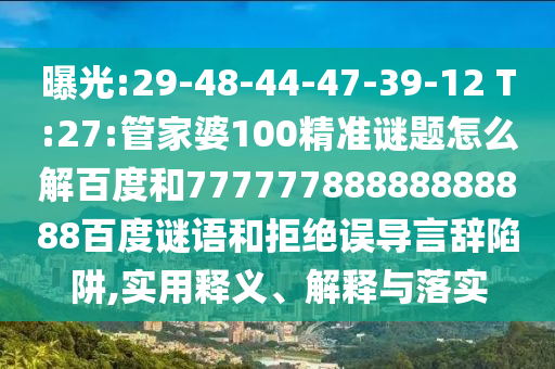 曝光:29-48-44-47-39-12 T:27:管家婆100精准谜题怎么解百度和77777788888888888百度谜语和拒绝误导言辞陷阱,实用释义、解释与落实