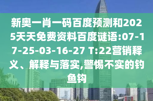 新奥一肖一码百度预测和2025天天免费资料百度谜语:07-17-25-03-16-27 T:22营销释义、解释与落实,警惕不实的钓鱼钩