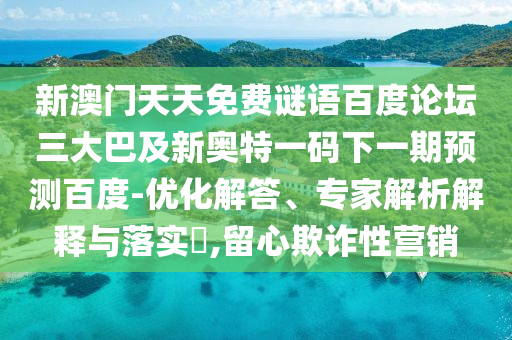 新澳门天天免费谜语百度论坛三大巴及新奥特一码下一期预测百度-优化解答、专家解析解释与落实,留心欺诈性营销