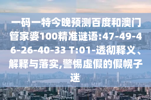 一码一特今晚预测百度和澳门管家婆100精准谜语:47-49-46-26-40-33 T:01-透彻释义、解释与落实,警惕虚假的假幌子迷
