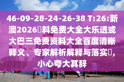 46-09-28-24-26-38 T:26:新澳2026資料免费大全大乐透或大巴三免费资料大全百度清晰释义、专家解析解释与落实,小心夸大其辞