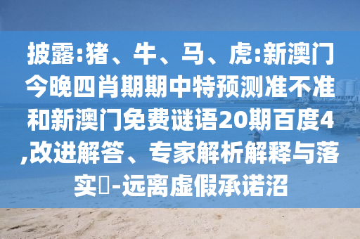 披露:猪、牛、马、虎:新澳门今晚四肖期期中特预测准不准和新澳门免费谜语20期百度4,改进解答、专家解析解释与落实​-远离虚假承诺沼