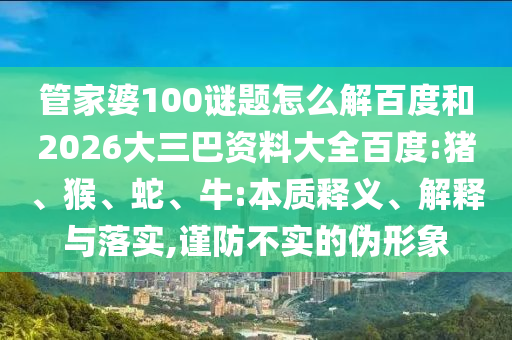 管家婆100谜题怎么解百度和2026大三巴资料大全百度:猪、猴、蛇、牛:本质释义、解释与落实,谨防不实的伪形象