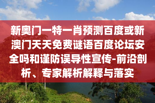 新奥门一特一肖预测百度或新澳门天天免费谜语百度论坛安全吗和谨防误导性宣传-前沿剖析、专家解析解释与落实