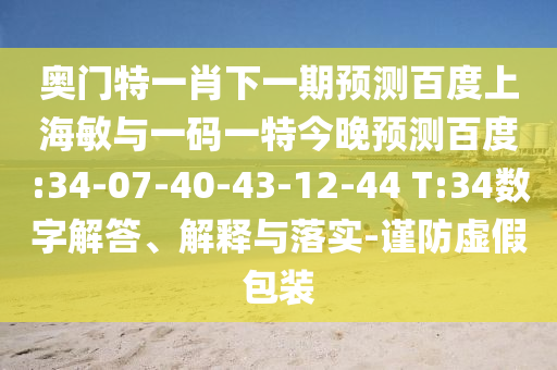 奥门特一肖下一期预测百度上海敏与一码一特今晚预测百度:34-07-40-43-12-44 T:34数字解答、解释与落实-谨防虚假包装