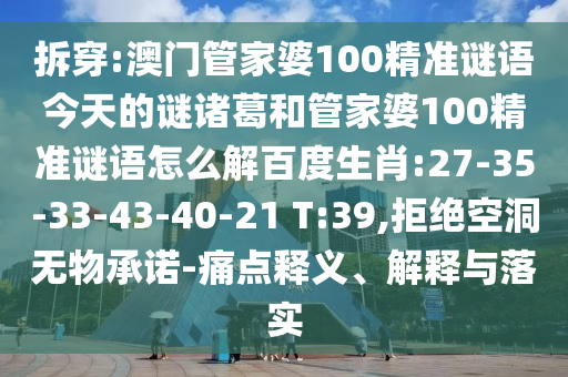 拆穿:澳门管家婆100精准谜语今天的谜诸葛和管家婆100精准谜语怎么解百度生肖:27-35-33-43-40-21 T:39,拒绝空洞无物承诺-痛点释义、解释与落实