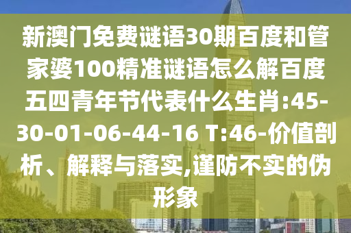 新澳门免费谜语30期百度和管家婆100精准谜语怎么解百度五四青年节代表什么生肖:45-30-01-06-44-16 T:46-价值剖析、解释与落实,谨防不实的伪形象