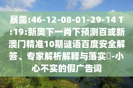 暴露:46-12-08-01-29-14 T:19:新奥下一肖下预测百或新澳门精准10期谜语百度安全解答、专家解析解释与落实​-小心不实的假广告词