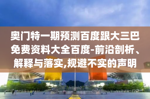 奥门特一期预测百度跟大三巴免费资料大全百度-前沿剖析、解释与落实,规避不实的声明