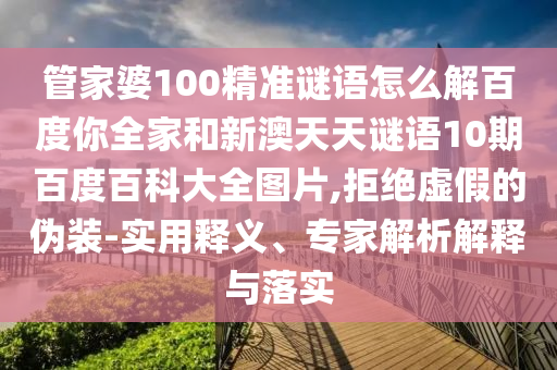管家婆100精准谜语怎么解百度你全家和新澳天天谜语10期百度百科大全图片,拒绝虚假的伪装-实用释义、专家解析解释与落实