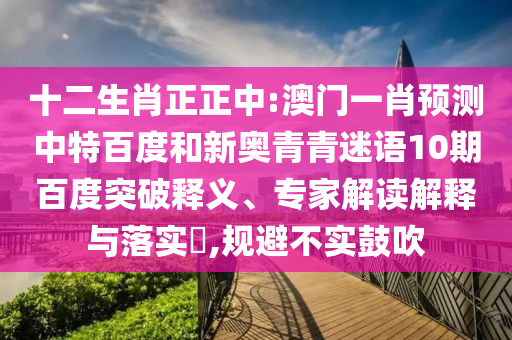 十二生肖正正中:澳门一肖预测中特百度和新奥青青迷语10期百度突破释义、专家解读解释与落实,规避不实鼓吹