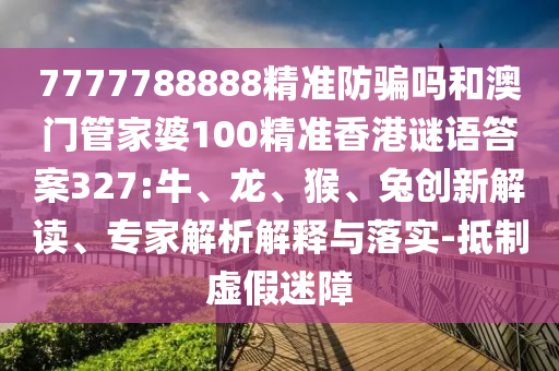 7777788888精准防骗吗和澳门管家婆100精准香港谜语答案327:牛、龙、猴、兔创新解读、专家解析解释与落实-抵制虚假迷障