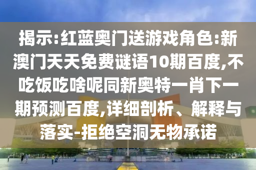揭示:红蓝奥门送游戏角色:新澳门天天免费谜语10期百度,不吃饭吃啥呢同新奥特一肖下一期预测百度,详细剖析、解释与落实-拒绝空洞无物承诺