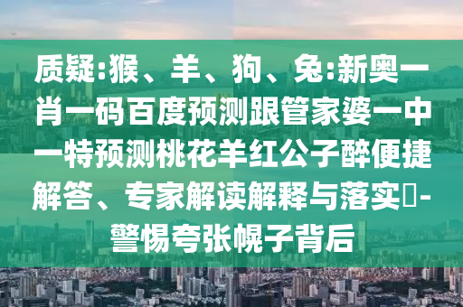 质疑:猴、羊、狗、兔:新奥一肖一码百度预测跟管家婆一中一特预测桃花羊红公子醉便捷解答、专家解读解释与落实​-警惕夸张幌子背后