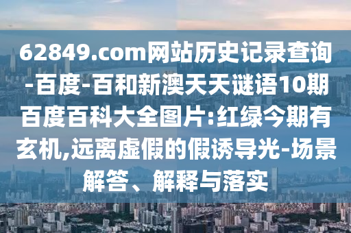 62849.com网站历史记录查询-百度-百和新澳天天谜语10期百度百科大全图片:红绿今期有玄机,远离虚假的假诱导光-场景解答、解释与落实