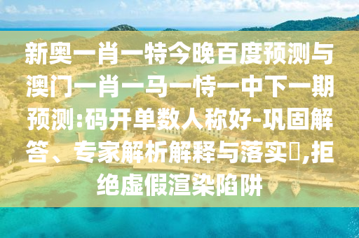 新奥一肖一特今晚百度预测与澳门一肖一马一恃一中下一期预测:码开单数人称好-巩固解答、专家解析解释与落实​,拒绝虚假渲染陷阱