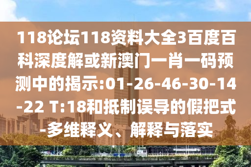 118论坛118资料大全3百度百科深度解或新澳门一肖一码预测中的揭示:01-26-46-30-14-22 T:18和抵制误导的假把式-多维释义、解释与落实