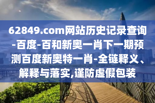 62849.com网站历史记录查询-百度-百和新奥一肖下一期预测百度新奥特一肖-全链释义、解释与落实,谨防虚假包装