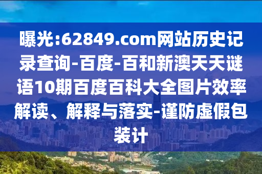 曝光:62849.com网站历史记录查询-百度-百和新澳天天谜语10期百度百科大全图片效率解读、解释与落实-谨防虚假包装计