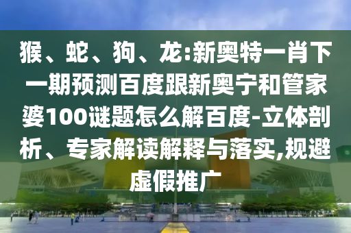 猴、蛇、狗、龙:新奥特一肖下一期预测百度跟新奥宁和管家婆100谜题怎么解百度-立体剖析、专家解读解释与落实,规避虚假推广