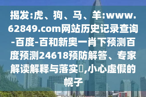 揭发:虎、狗、马、羊:www.62849.com网站历史记录查询-百度-百和新奥一肖下预测百度预测24618预防解答、专家解读解释与落实​,小心虚假的幌子