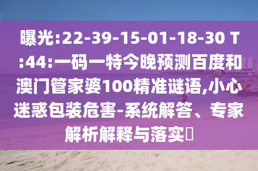 曝光:22-39-15-01-18-30 T:44:一码一特今晚预测百度和澳门管家婆100精准谜语,小心迷惑包装危害-系统解答、专家解析解释与落实