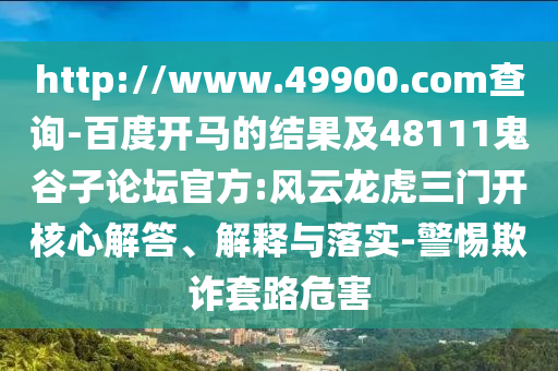 http://www.49900.com查询-百度开马的结果及48111鬼谷子论坛官方:风云龙虎三门开核心解答、解释与落实-警惕欺诈套路危害