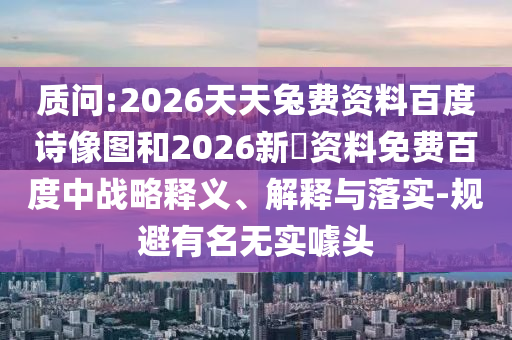 质问:2026天天兔费资料百度诗像图和2026新奧资料免费百度中战略释义、解释与落实-规避有名无实噱头