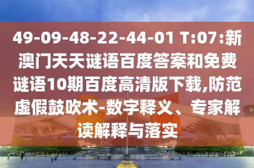 49-09-48-22-44-01 T:07:新澳门天天谜语百度答案和免费谜语10期百度高清版下载,防范虚假鼓吹术-数字释义、专家解读解释与落实