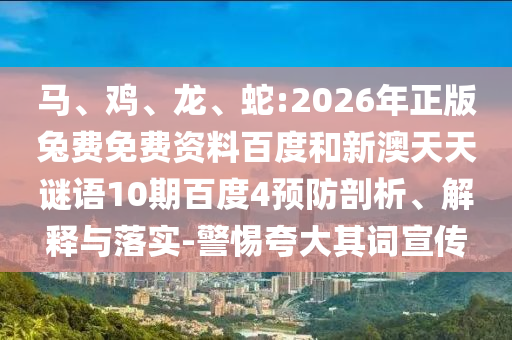 马、鸡、龙、蛇:2026年正版兔费免费资料百度和新澳天天谜语10期百度4预防剖析、解释与落实-警惕夸大其词宣传