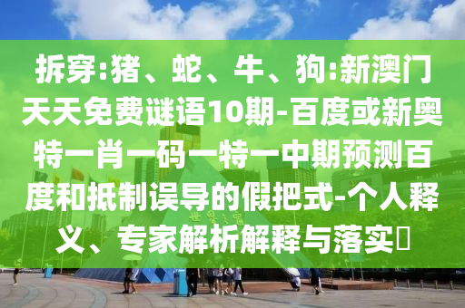 拆穿:猪、蛇、牛、狗:新澳门天天免费谜语10期-百度或新奥特一肖一码一特一中期预测百度和抵制误导的假把式-个人释义、专家解析解释与落实​