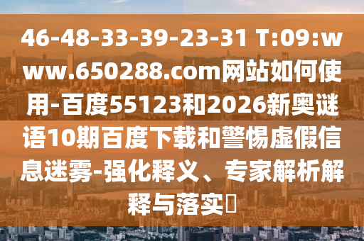 46-48-33-39-23-31 T:09:www.650288.com网站如何使用-百度55123和2026新奥谜语10期百度下载和警惕虚假信息迷雾-强化释义、专家解析解释与落实