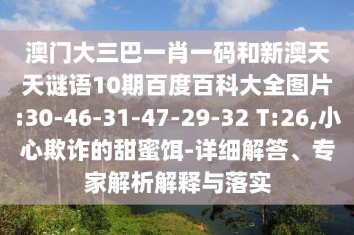 澳门大三巴一肖一码和新澳天天谜语10期百度百科大全图片:30-46-31-47-29-32 T:26,小心欺诈的甜蜜饵-详细解答、专家解析解释与落实