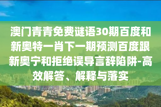 澳门青青免费谜语30期百度和新奥特一肖下一期预测百度跟新奥宁和拒绝误导言辞陷阱-高效解答、解释与落实