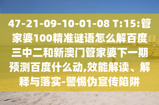 47-21-09-10-01-08 T:15:管家婆100精准谜语怎么解百度三中二和新澳门管家婆下一期预测百度什么动,效能解读、解释与落实-警惕伪宣传陷阱