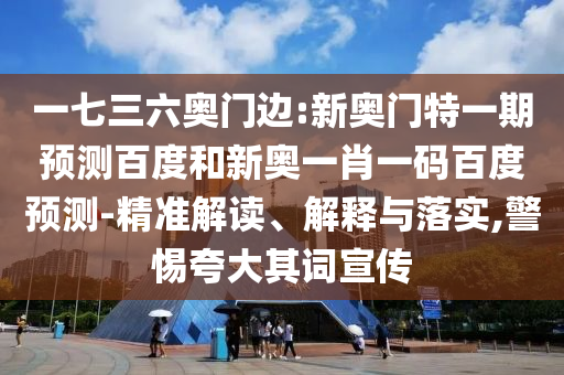 一七三六奥门边:新奥门特一期预测百度和新奥一肖一码百度预测-精准解读、解释与落实,警惕夸大其词宣传