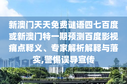 新澳门天天免费谜语四七百度或新澳门特一期预测百度影视痛点释义、专家解析解释与落实,警惕误导宣传