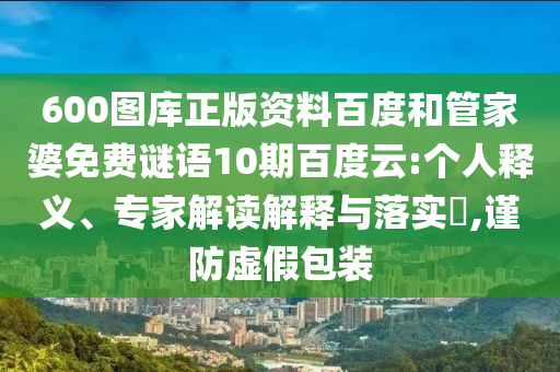 600图库正版资料百度和管家婆免费谜语10期百度云:个人释义、专家解读解释与落实​,谨防虚假包装
