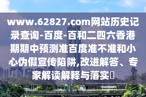 www.62827.com网站历史记录查询-百度-百和二四六香港期期中预测准百度准不准和小心伪假宣传陷阱,改进解答、专家解读解释与落实