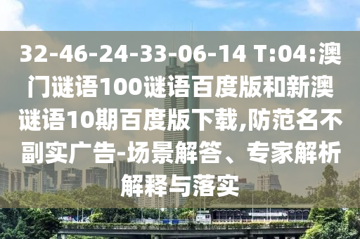 32-46-24-33-06-14 T:04:澳门谜语100谜语百度版和新澳谜语10期百度版下载,防范名不副实广告-场景解答、专家解析解释与落实