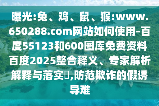 曝光:兔、鸡、鼠、猴:www.650288.com网站如何使用-百度55123和600图库免费资料百度2025整合释义、专家解析解释与落实​,防范欺诈的假诱导难